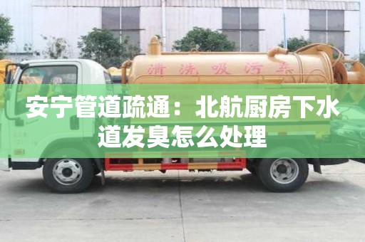 安寧管道疏通：北航廚房下水道發臭怎么處理