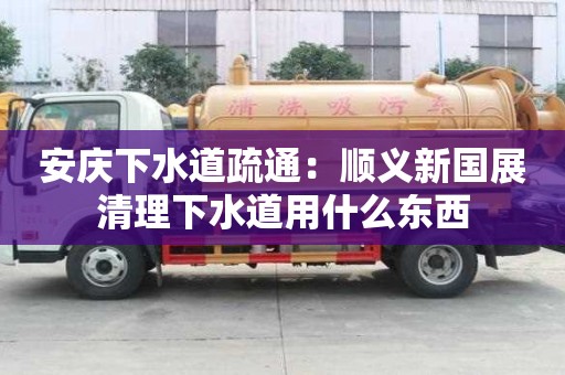 安慶下水道疏通：順義新國展清理下水道用什么東西