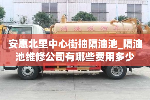 安惠北里中心街抽隔油池_隔油池維修公司有哪些費用多少