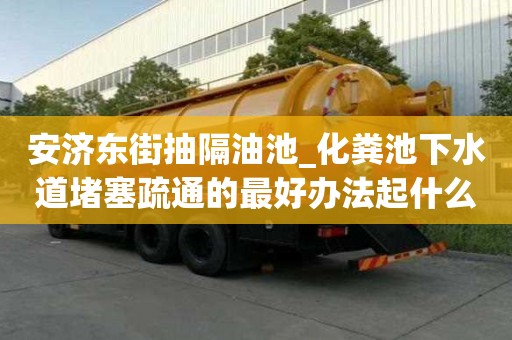 安濟(jì)東街抽隔油池_化糞池下水道堵塞疏通的最好辦法起什么作用