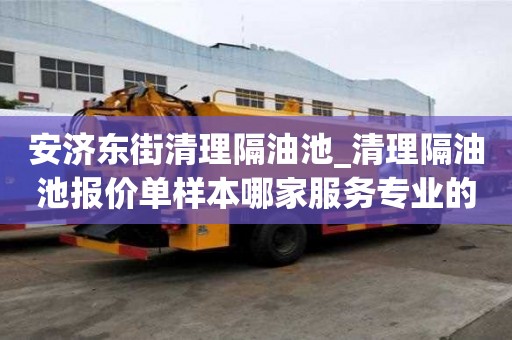 安濟東街清理隔油池_清理隔油池報價單樣本哪家服務專業的