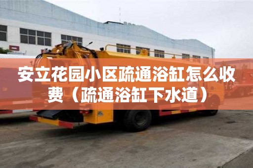 安立花園小區疏通浴缸怎么收費（疏通浴缸下水道）