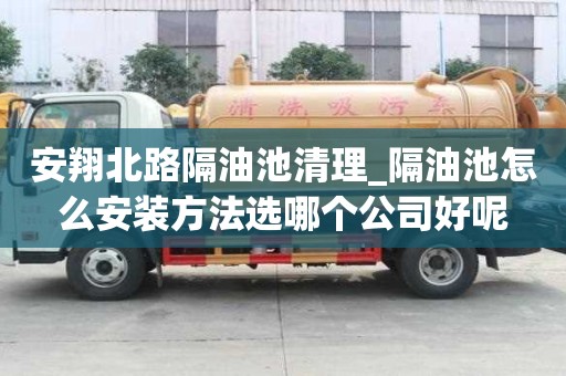 安翔北路隔油池清理_隔油池怎么安裝方法選哪個公司好呢