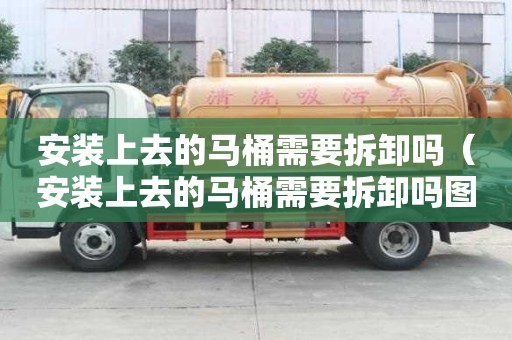 安裝上去的馬桶需要拆卸嗎(安裝上去的馬桶需要拆卸嗎圖片) 安裝上去的馬桶需要拆卸嗎(安裝上去的馬桶需要拆卸嗎圖片)