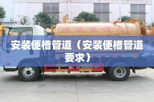 安裝便槽管道(安裝便槽管道要求) 安裝便槽管道(安裝便槽管道要求)