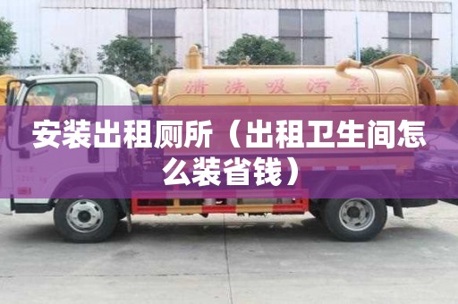 安裝出租廁所（出租衛(wèi)生間怎么裝省錢）