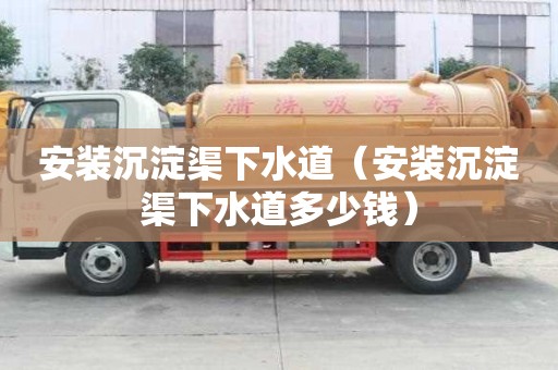 安裝沉淀渠下水道（安裝沉淀渠下水道多少錢）