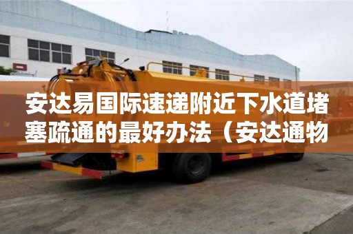 安達易國際速遞附近下水道堵塞疏通的最好辦法（安達通物流）