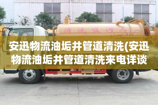 安迅物流油垢井管道清洗(安迅物流油垢井管道清洗來電詳談)