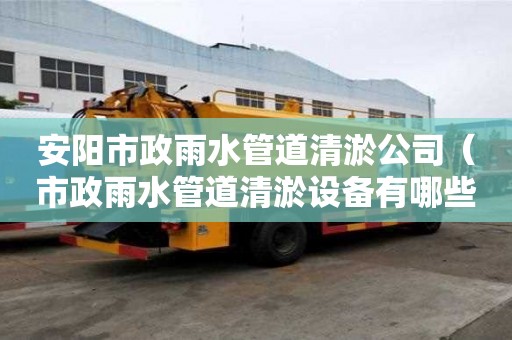 安陽市政雨水管道清淤公司（市政雨水管道清淤設(shè)備有哪些）