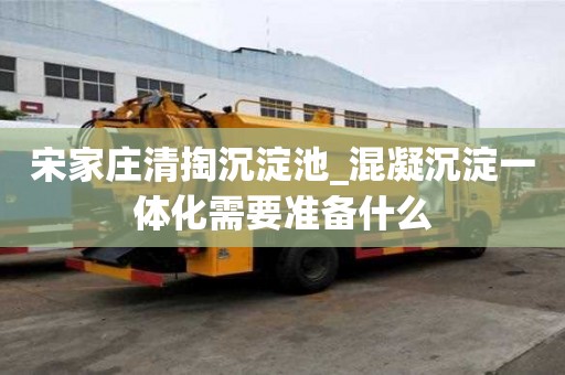 宋家莊清掏沉淀池_混凝沉淀一體化需要準備什么
