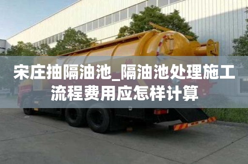 宋莊抽隔油池_隔油池處理施工流程費用應怎樣計算