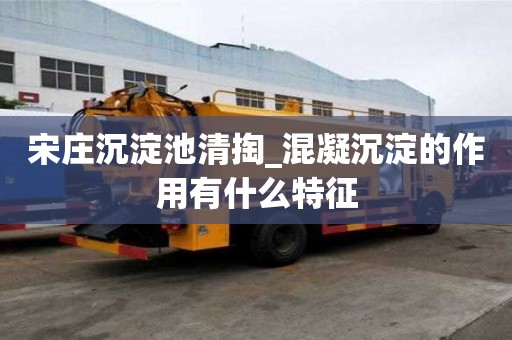 宋莊沉淀池清掏_混凝沉淀的作用有什么特征