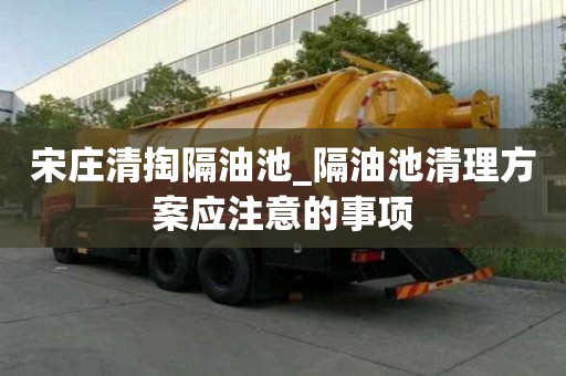 宋莊清掏隔油池_隔油池清理方案應注意的事項
