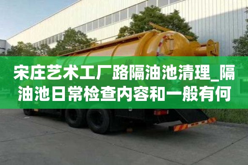 宋莊藝術工廠路隔油池清理_隔油池日常檢查內容和一般有何不同