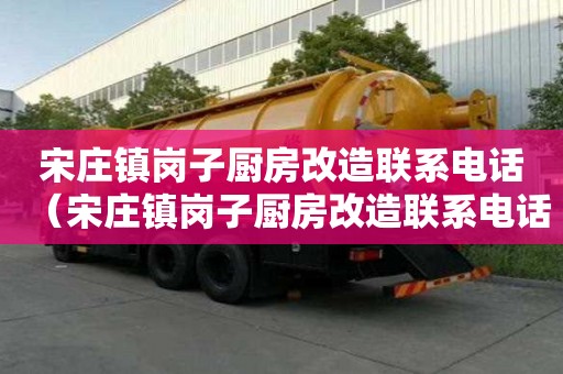 宋莊鎮崗子廚房改造聯系電話（宋莊鎮崗子廚房改造聯系電話號碼）
