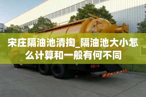宋莊隔油池清掏_隔油池大小怎么計算和一般有何不同