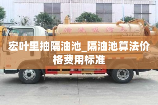 宏葉里抽隔油池_隔油池算法價格費用標(biāo)準(zhǔn)
