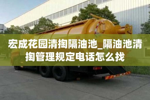 宏成花園清掏隔油池_隔油池清掏管理規(guī)定電話怎么找