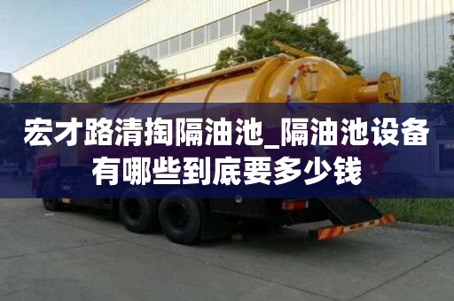 宏才路清掏隔油池_隔油池設備有哪些到底要多少錢