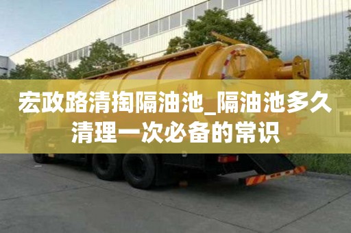 宏政路清掏隔油池_隔油池多久清理一次必備的常識