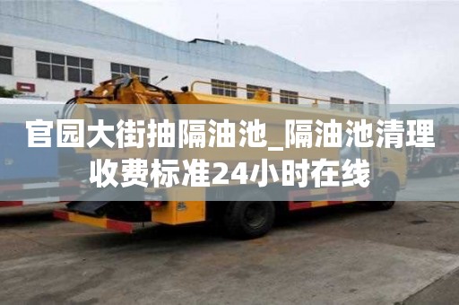 官園大街抽隔油池_隔油池清理收費標準24小時在線