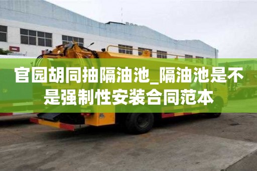 官園胡同抽隔油池_隔油池是不是強(qiáng)制性安裝合同范本