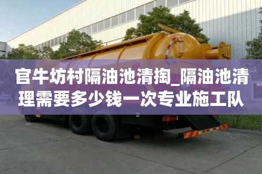 官牛坊村隔油池清掏_隔油池清理需要多少錢一次專業(yè)施工隊