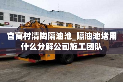 官高村清掏隔油池_隔油池堵用什么分解公司施工團隊