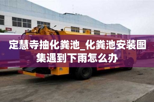 定慧寺抽化糞池_化糞池安裝圖集遇到下雨怎么辦