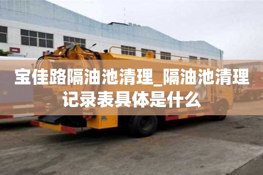 寶佳路隔油池清理_隔油池清理記錄表具體是什么