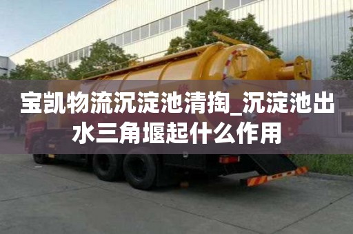寶凱物流沉淀池清掏_沉淀池出水三角堰起什么作用