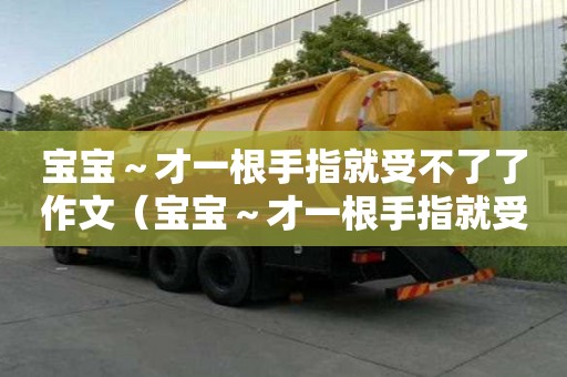 寶寶～才一根手指就受不了了作文（寶寶～才一根手指就受不了）
