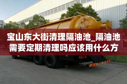 寶山東大街清理隔油池_隔油池需要定期清理嗎應該用什么方式