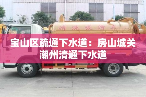寶山區(qū)疏通下水道：房山城關(guān)潮州清通下水道