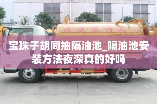 寶珠子胡同抽隔油池_隔油池安裝方法夜深真的好嗎