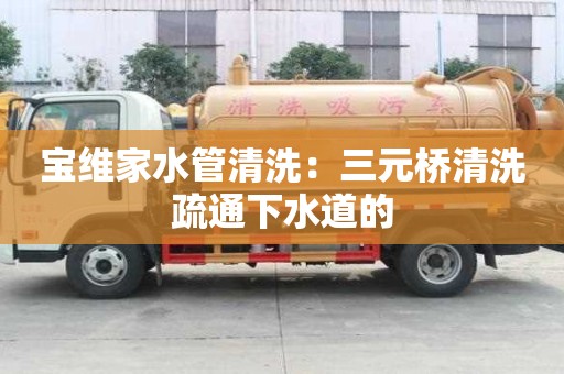 寶維家水管清洗：三元橋清洗疏通下水道的