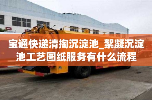 寶通快遞清掏沉淀池_絮凝沉淀池工藝圖紙服務(wù)有什么流程