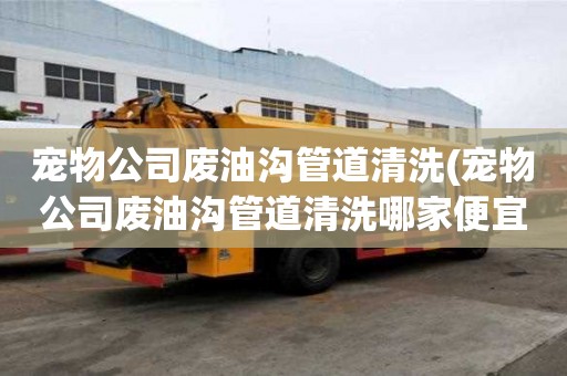 寵物公司廢油溝管道清洗(寵物公司廢油溝管道清洗哪家便宜好用)