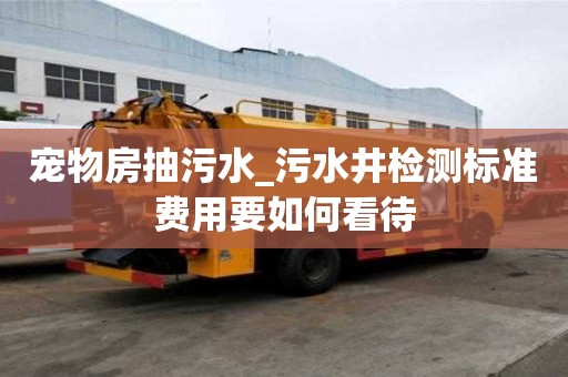 寵物房抽污水_污水井檢測標準費用要如何看待