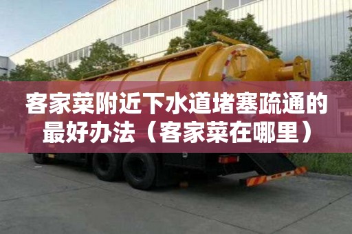客家菜附近下水道堵塞疏通的最好辦法（客家菜在哪里）