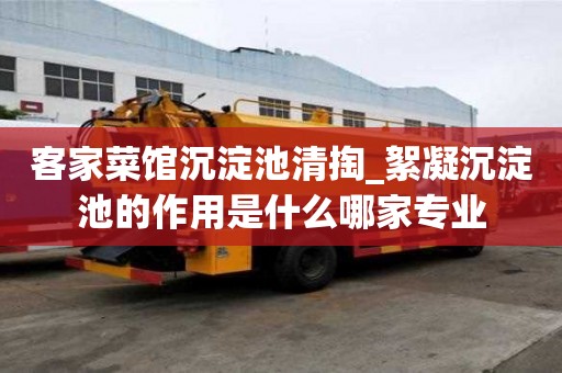 客家菜館沉淀池清掏_絮凝沉淀池的作用是什么哪家專業