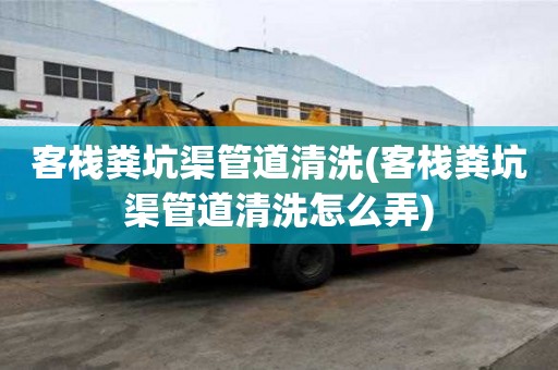 客棧糞坑渠管道清洗(客棧糞坑渠管道清洗怎么弄)