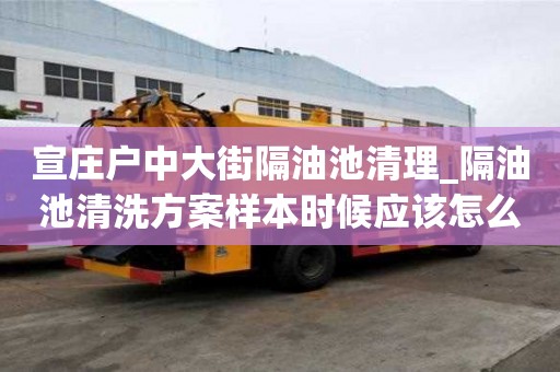 宣莊戶中大街隔油池清理_隔油池清洗方案樣本時候應該怎么辦