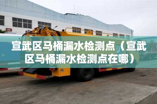 宣武區(qū)馬桶漏水檢測點（宣武區(qū)馬桶漏水檢測點在哪）