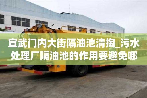 宣武門內大街隔油池清掏_污水處理廠隔油池的作用要避免哪些誤區