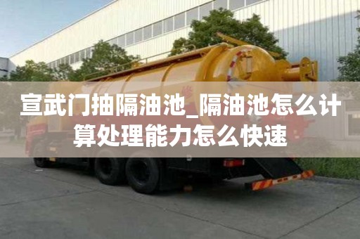 宣武門抽隔油池_隔油池怎么計算處理能力怎么快速