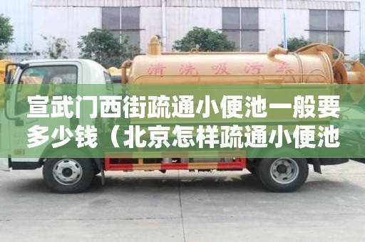 宣武門西街疏通小便池一般要多少錢（北京怎樣疏通小便池）