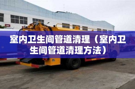 室內(nèi)衛(wèi)生間管道清理（室內(nèi)衛(wèi)生間管道清理方法）