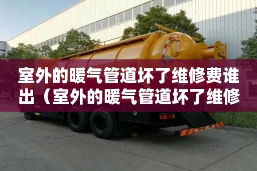 室外的暖氣管道壞了維修費(fèi)誰(shuí)出（室外的暖氣管道壞了維修費(fèi)誰(shuí)出呢）
